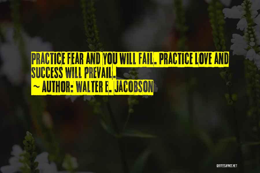 Walter E. Jacobson Quotes: Practice Fear And You Will Fail. Practice Love And Success Will Prevail.