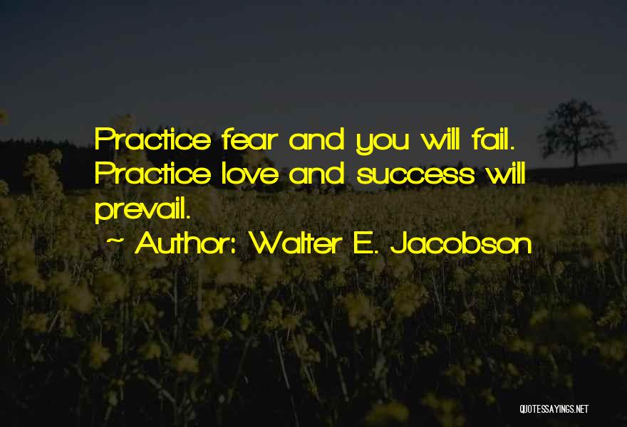 Walter E. Jacobson Quotes: Practice Fear And You Will Fail. Practice Love And Success Will Prevail.