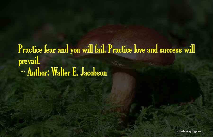 Walter E. Jacobson Quotes: Practice Fear And You Will Fail. Practice Love And Success Will Prevail.