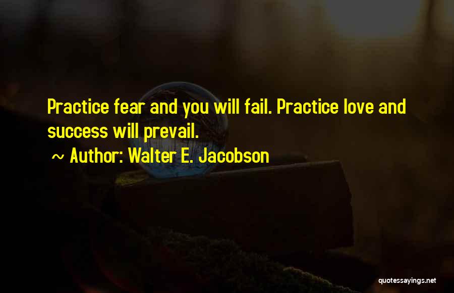 Walter E. Jacobson Quotes: Practice Fear And You Will Fail. Practice Love And Success Will Prevail.