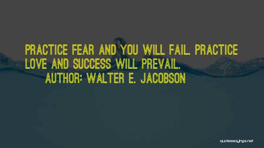 Walter E. Jacobson Quotes: Practice Fear And You Will Fail. Practice Love And Success Will Prevail.