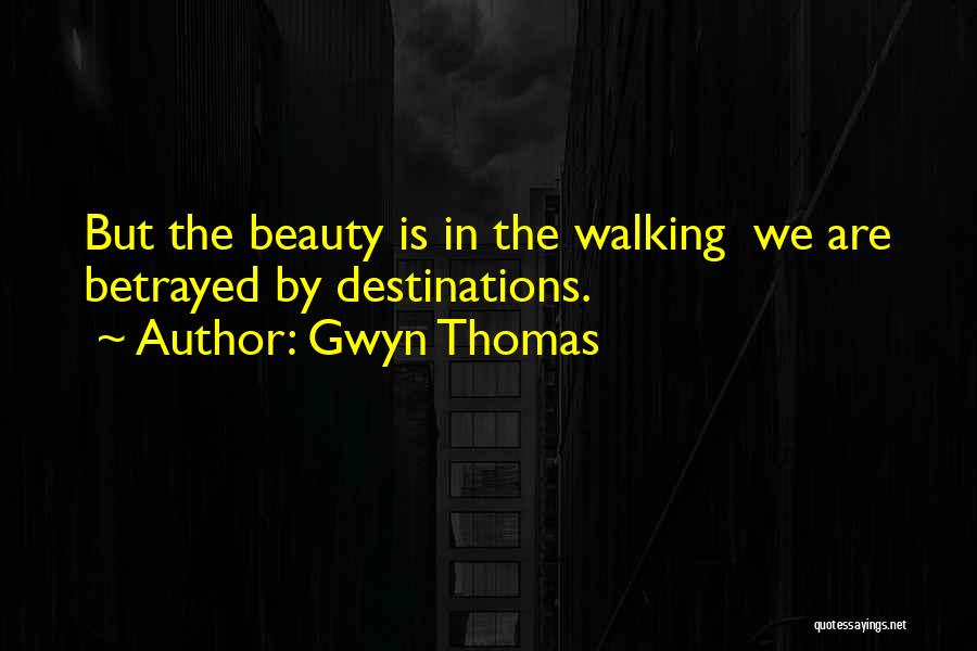 Gwyn Thomas Quotes: But The Beauty Is In The Walking We Are Betrayed By Destinations.