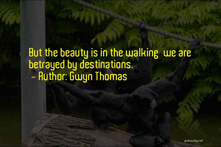 Gwyn Thomas Quotes: But The Beauty Is In The Walking We Are Betrayed By Destinations.