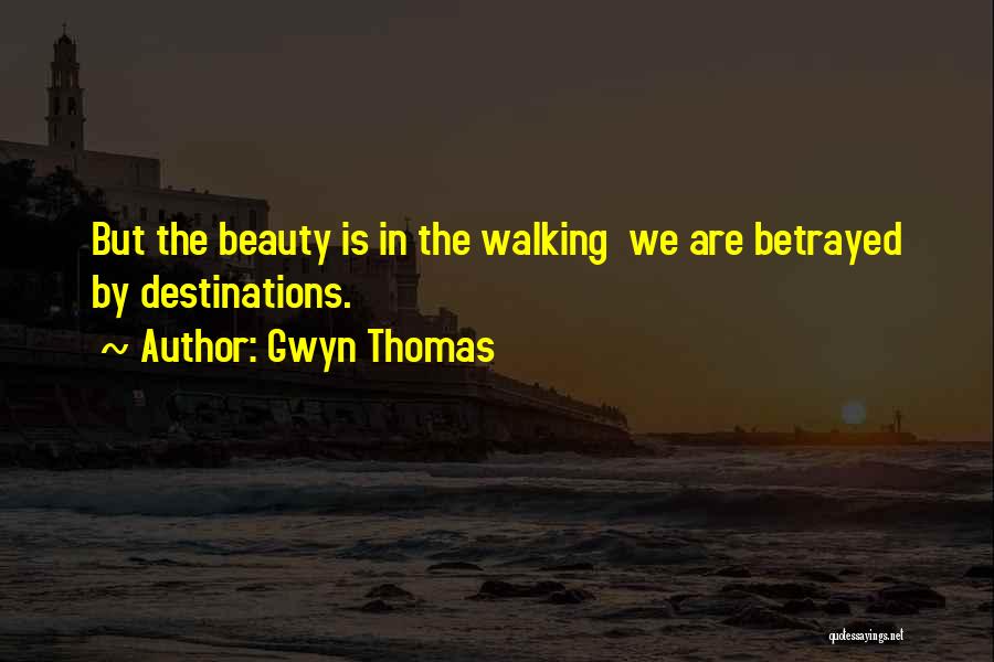 Gwyn Thomas Quotes: But The Beauty Is In The Walking We Are Betrayed By Destinations.