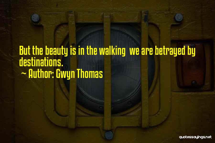 Gwyn Thomas Quotes: But The Beauty Is In The Walking We Are Betrayed By Destinations.