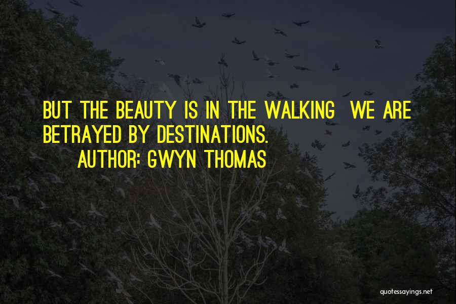 Gwyn Thomas Quotes: But The Beauty Is In The Walking We Are Betrayed By Destinations.