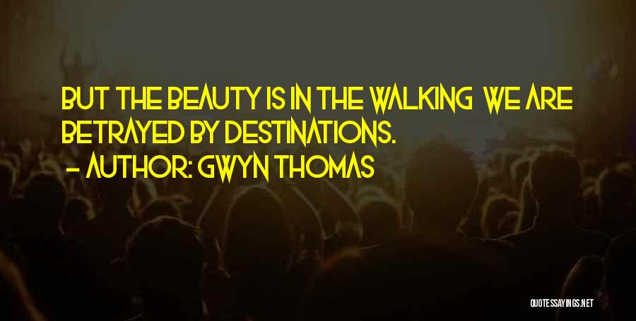 Gwyn Thomas Quotes: But The Beauty Is In The Walking We Are Betrayed By Destinations.