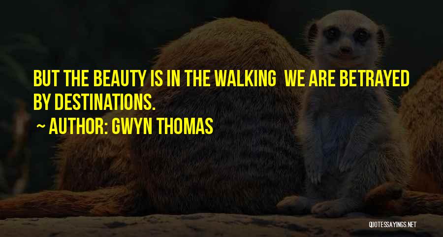 Gwyn Thomas Quotes: But The Beauty Is In The Walking We Are Betrayed By Destinations.