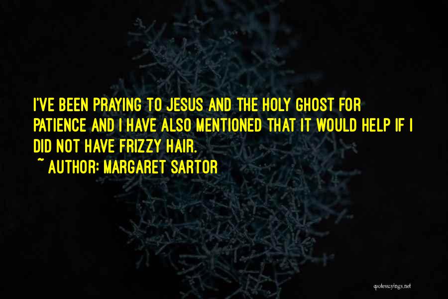 Margaret Sartor Quotes: I've Been Praying To Jesus And The Holy Ghost For Patience And I Have Also Mentioned That It Would Help