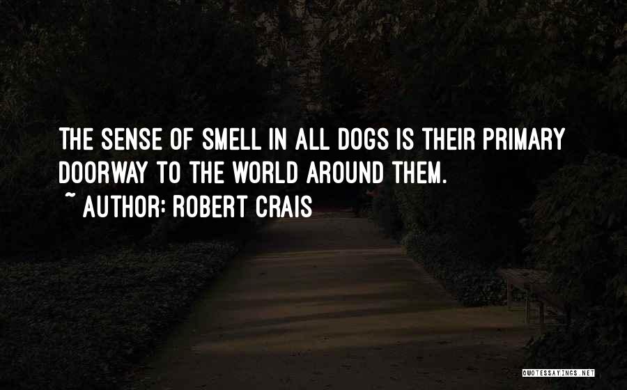 Robert Crais Quotes: The Sense Of Smell In All Dogs Is Their Primary Doorway To The World Around Them.