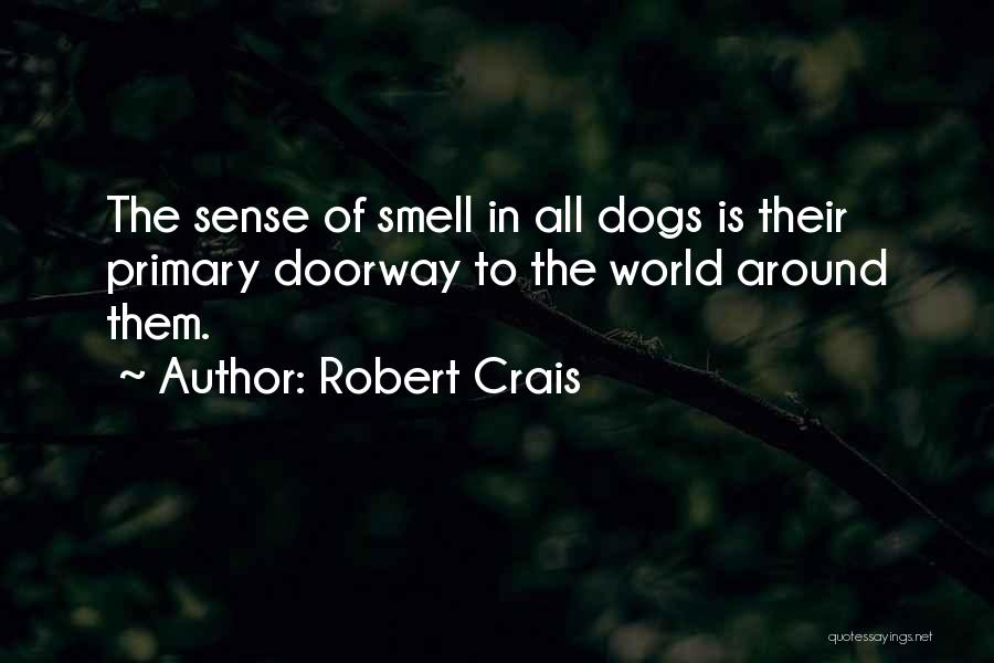 Robert Crais Quotes: The Sense Of Smell In All Dogs Is Their Primary Doorway To The World Around Them.