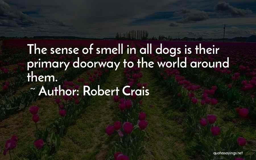 Robert Crais Quotes: The Sense Of Smell In All Dogs Is Their Primary Doorway To The World Around Them.