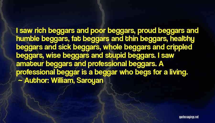 William, Saroyan Quotes: I Saw Rich Beggars And Poor Beggars, Proud Beggars And Humble Beggars, Fat Beggars And Thin Beggars, Healthy Beggars And