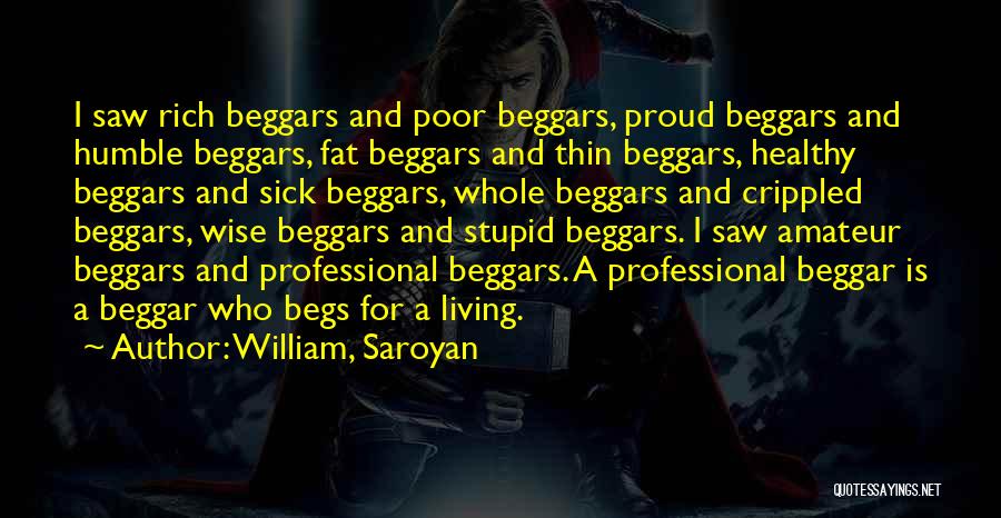 William, Saroyan Quotes: I Saw Rich Beggars And Poor Beggars, Proud Beggars And Humble Beggars, Fat Beggars And Thin Beggars, Healthy Beggars And