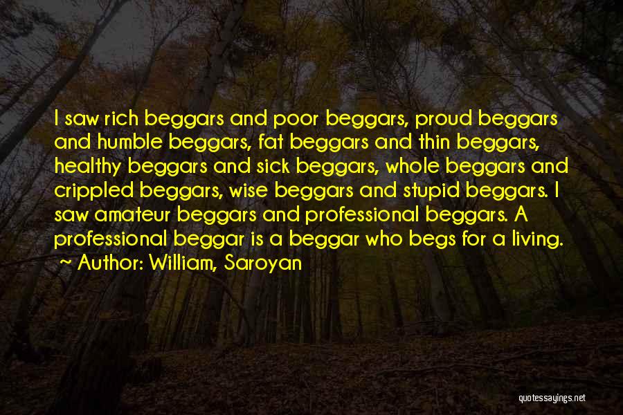 William, Saroyan Quotes: I Saw Rich Beggars And Poor Beggars, Proud Beggars And Humble Beggars, Fat Beggars And Thin Beggars, Healthy Beggars And