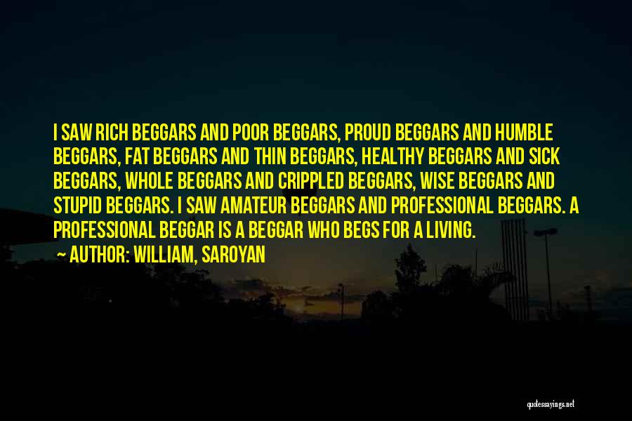 William, Saroyan Quotes: I Saw Rich Beggars And Poor Beggars, Proud Beggars And Humble Beggars, Fat Beggars And Thin Beggars, Healthy Beggars And