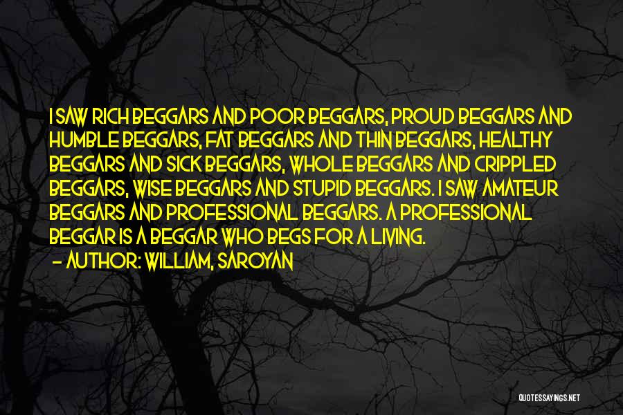 William, Saroyan Quotes: I Saw Rich Beggars And Poor Beggars, Proud Beggars And Humble Beggars, Fat Beggars And Thin Beggars, Healthy Beggars And