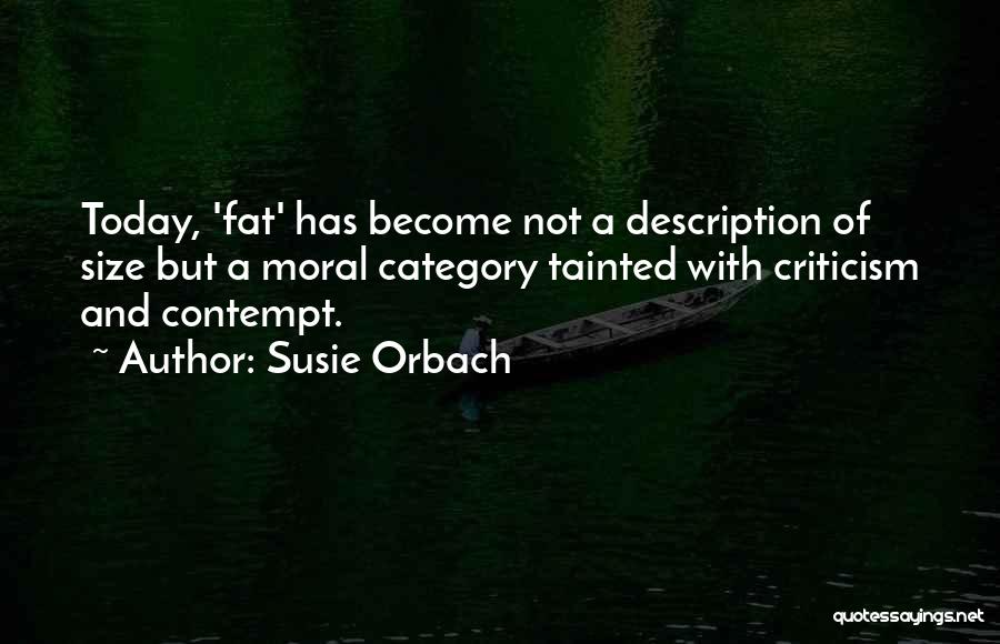 Susie Orbach Quotes: Today, 'fat' Has Become Not A Description Of Size But A Moral Category Tainted With Criticism And Contempt.