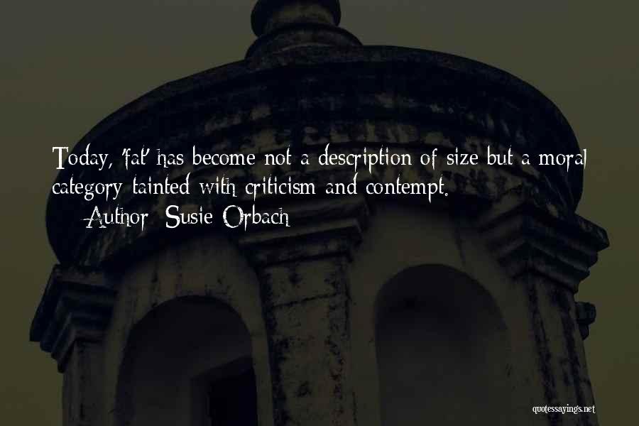 Susie Orbach Quotes: Today, 'fat' Has Become Not A Description Of Size But A Moral Category Tainted With Criticism And Contempt.
