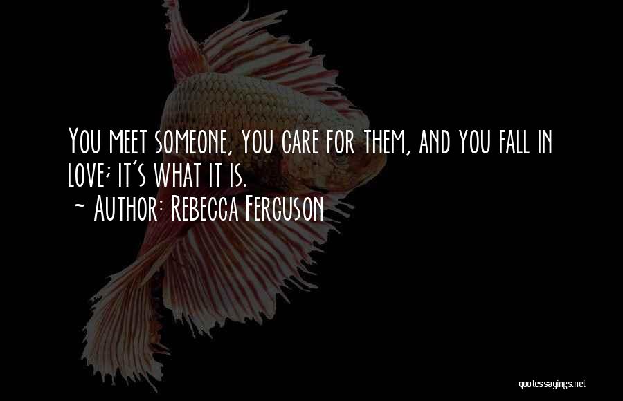 Rebecca Ferguson Quotes: You Meet Someone, You Care For Them, And You Fall In Love; It's What It Is.