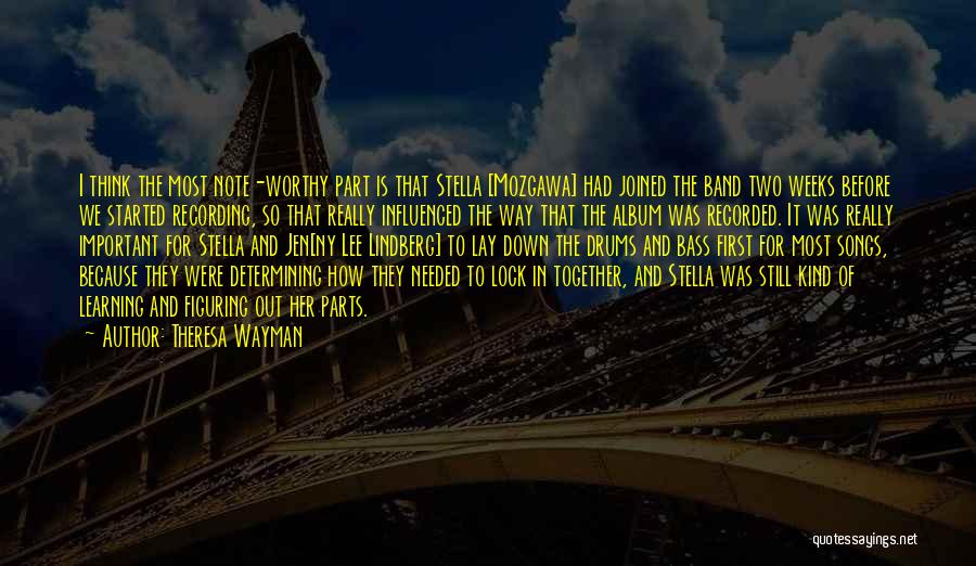 Theresa Wayman Quotes: I Think The Most Note-worthy Part Is That Stella [mozgawa] Had Joined The Band Two Weeks Before We Started Recording,