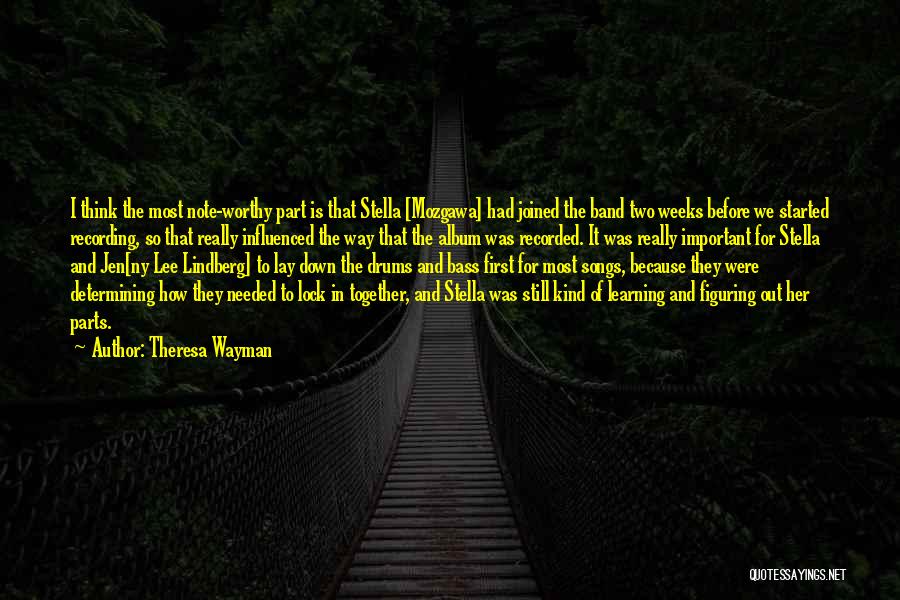 Theresa Wayman Quotes: I Think The Most Note-worthy Part Is That Stella [mozgawa] Had Joined The Band Two Weeks Before We Started Recording,