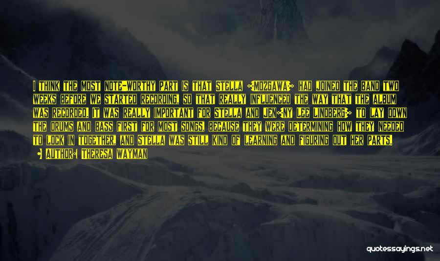 Theresa Wayman Quotes: I Think The Most Note-worthy Part Is That Stella [mozgawa] Had Joined The Band Two Weeks Before We Started Recording,