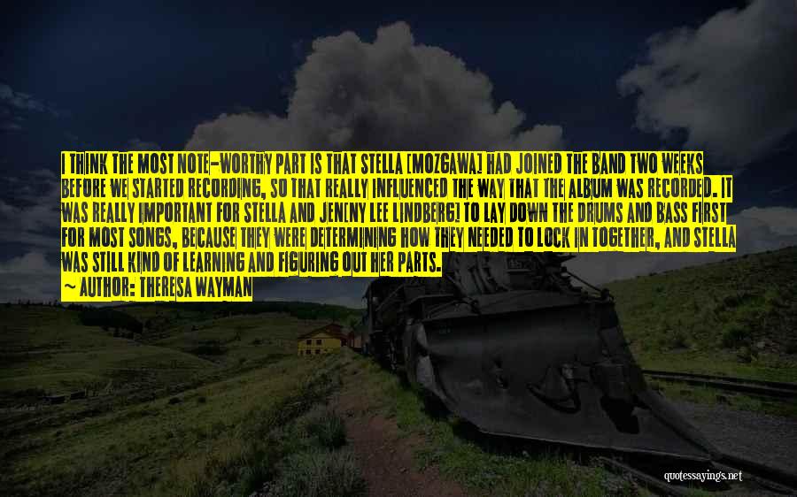 Theresa Wayman Quotes: I Think The Most Note-worthy Part Is That Stella [mozgawa] Had Joined The Band Two Weeks Before We Started Recording,