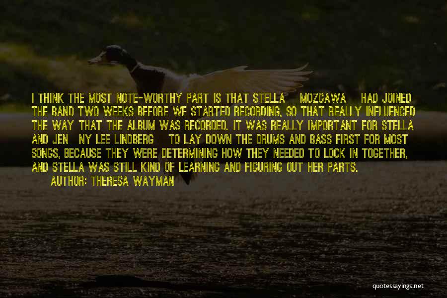 Theresa Wayman Quotes: I Think The Most Note-worthy Part Is That Stella [mozgawa] Had Joined The Band Two Weeks Before We Started Recording,