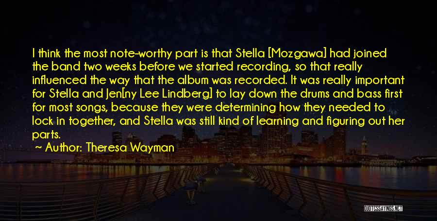 Theresa Wayman Quotes: I Think The Most Note-worthy Part Is That Stella [mozgawa] Had Joined The Band Two Weeks Before We Started Recording,