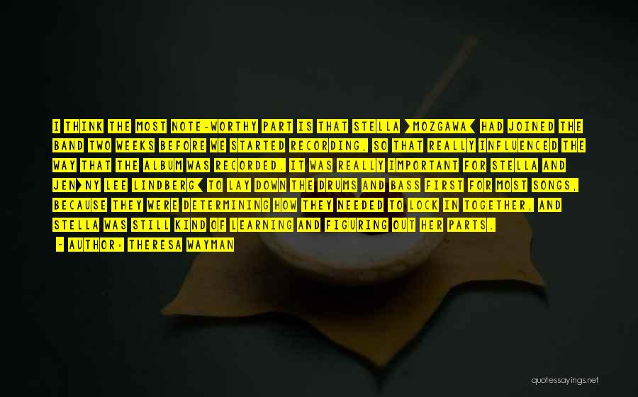 Theresa Wayman Quotes: I Think The Most Note-worthy Part Is That Stella [mozgawa] Had Joined The Band Two Weeks Before We Started Recording,