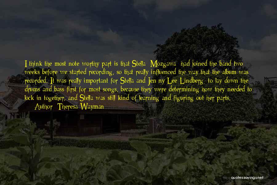 Theresa Wayman Quotes: I Think The Most Note-worthy Part Is That Stella [mozgawa] Had Joined The Band Two Weeks Before We Started Recording,