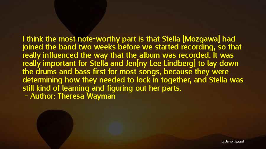 Theresa Wayman Quotes: I Think The Most Note-worthy Part Is That Stella [mozgawa] Had Joined The Band Two Weeks Before We Started Recording,