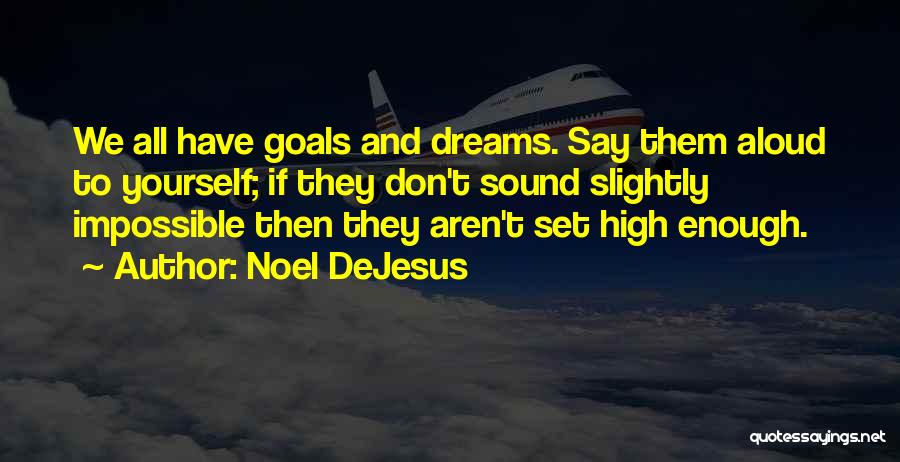 Noel DeJesus Quotes: We All Have Goals And Dreams. Say Them Aloud To Yourself; If They Don't Sound Slightly Impossible Then They Aren't