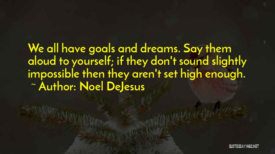 Noel DeJesus Quotes: We All Have Goals And Dreams. Say Them Aloud To Yourself; If They Don't Sound Slightly Impossible Then They Aren't