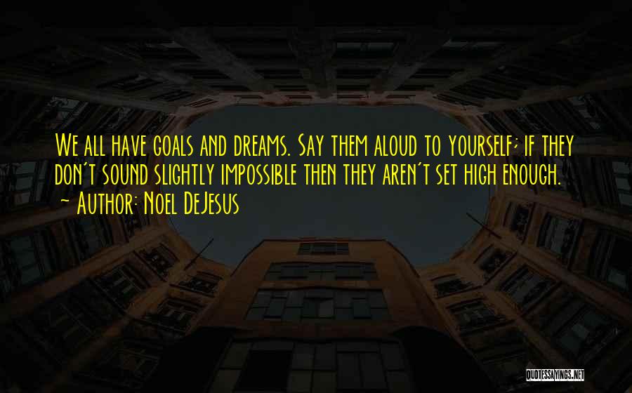 Noel DeJesus Quotes: We All Have Goals And Dreams. Say Them Aloud To Yourself; If They Don't Sound Slightly Impossible Then They Aren't