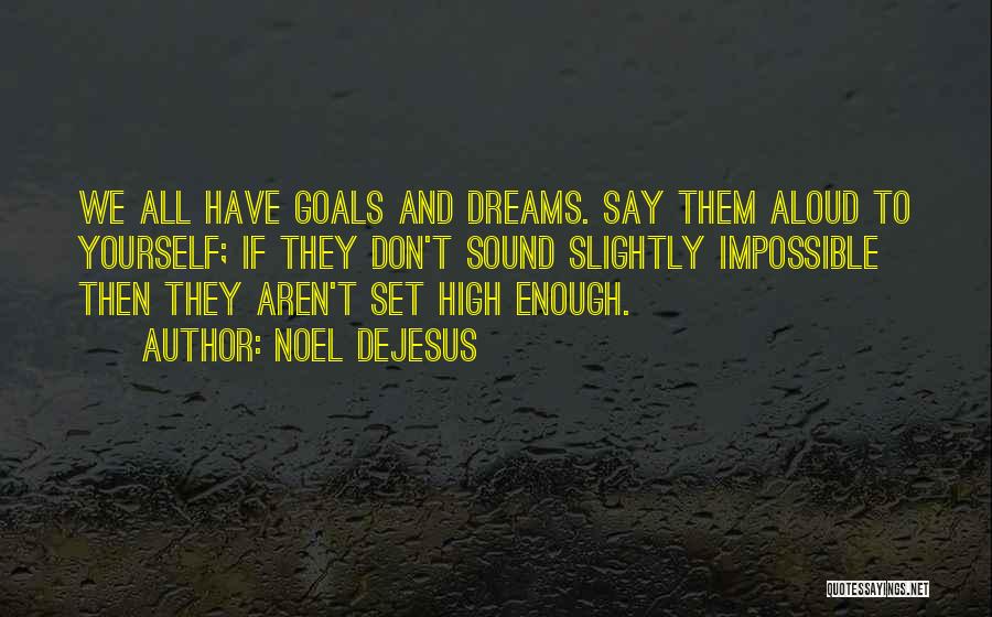 Noel DeJesus Quotes: We All Have Goals And Dreams. Say Them Aloud To Yourself; If They Don't Sound Slightly Impossible Then They Aren't