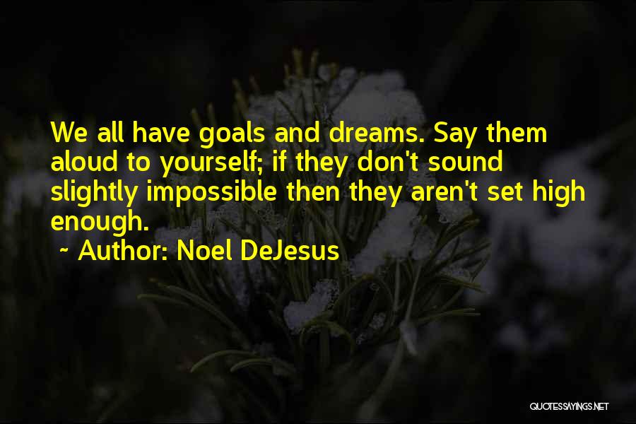 Noel DeJesus Quotes: We All Have Goals And Dreams. Say Them Aloud To Yourself; If They Don't Sound Slightly Impossible Then They Aren't