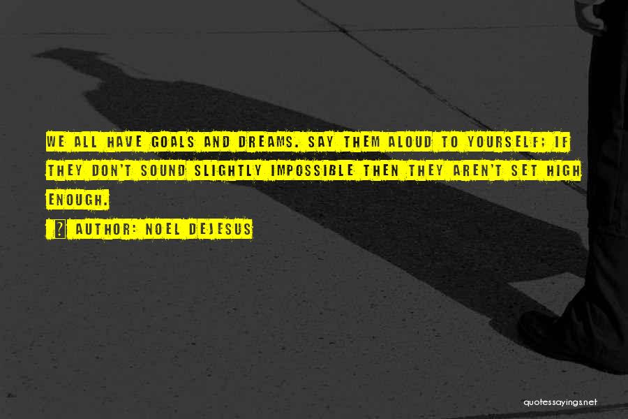 Noel DeJesus Quotes: We All Have Goals And Dreams. Say Them Aloud To Yourself; If They Don't Sound Slightly Impossible Then They Aren't