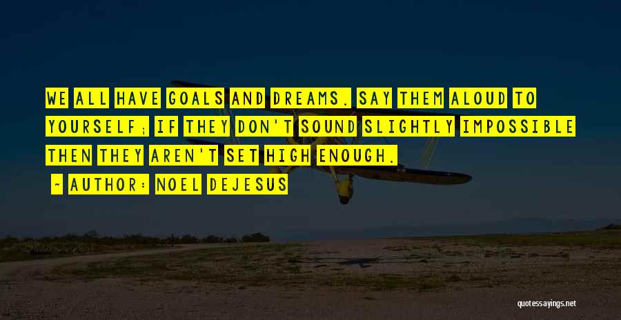 Noel DeJesus Quotes: We All Have Goals And Dreams. Say Them Aloud To Yourself; If They Don't Sound Slightly Impossible Then They Aren't