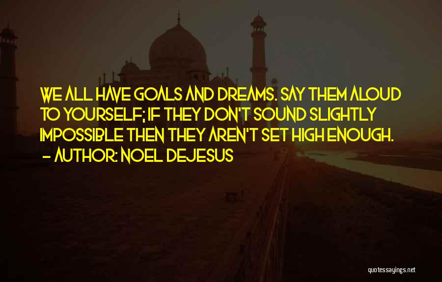 Noel DeJesus Quotes: We All Have Goals And Dreams. Say Them Aloud To Yourself; If They Don't Sound Slightly Impossible Then They Aren't