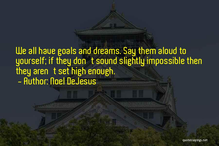 Noel DeJesus Quotes: We All Have Goals And Dreams. Say Them Aloud To Yourself; If They Don't Sound Slightly Impossible Then They Aren't