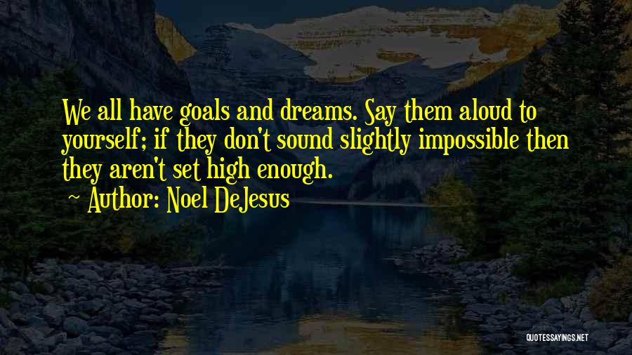 Noel DeJesus Quotes: We All Have Goals And Dreams. Say Them Aloud To Yourself; If They Don't Sound Slightly Impossible Then They Aren't