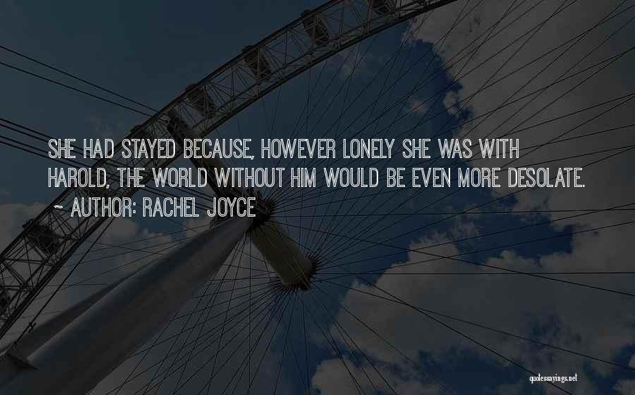 Rachel Joyce Quotes: She Had Stayed Because, However Lonely She Was With Harold, The World Without Him Would Be Even More Desolate.