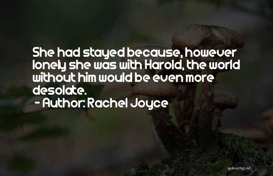 Rachel Joyce Quotes: She Had Stayed Because, However Lonely She Was With Harold, The World Without Him Would Be Even More Desolate.