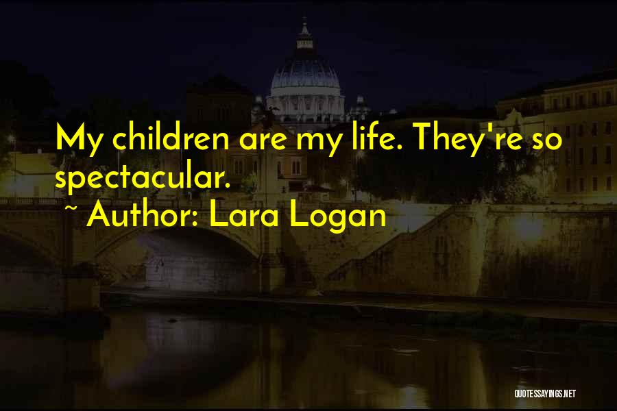 Lara Logan Quotes: My Children Are My Life. They're So Spectacular.
