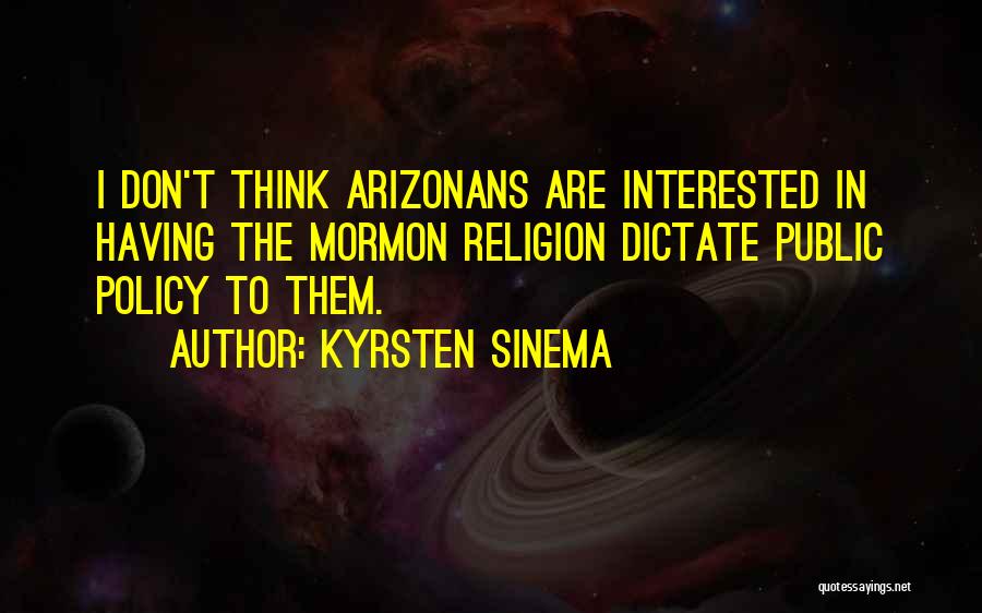 Kyrsten Sinema Quotes: I Don't Think Arizonans Are Interested In Having The Mormon Religion Dictate Public Policy To Them.