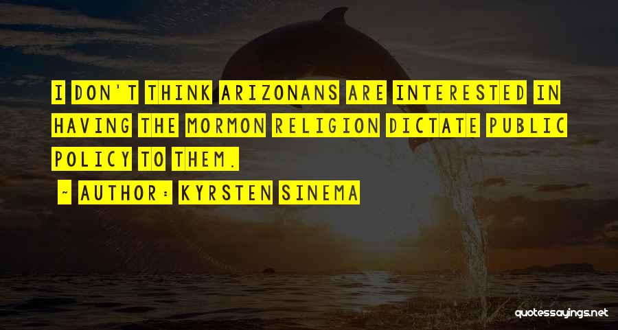 Kyrsten Sinema Quotes: I Don't Think Arizonans Are Interested In Having The Mormon Religion Dictate Public Policy To Them.