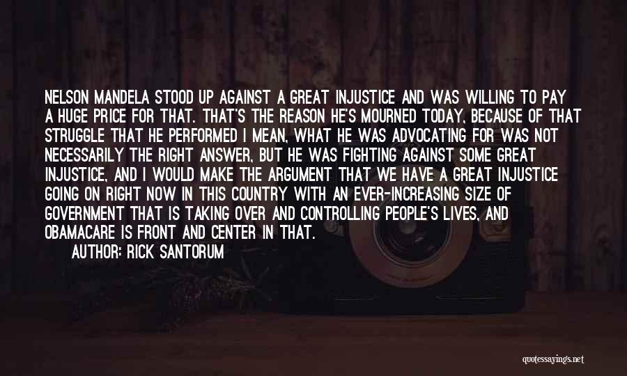Rick Santorum Quotes: Nelson Mandela Stood Up Against A Great Injustice And Was Willing To Pay A Huge Price For That. That's The