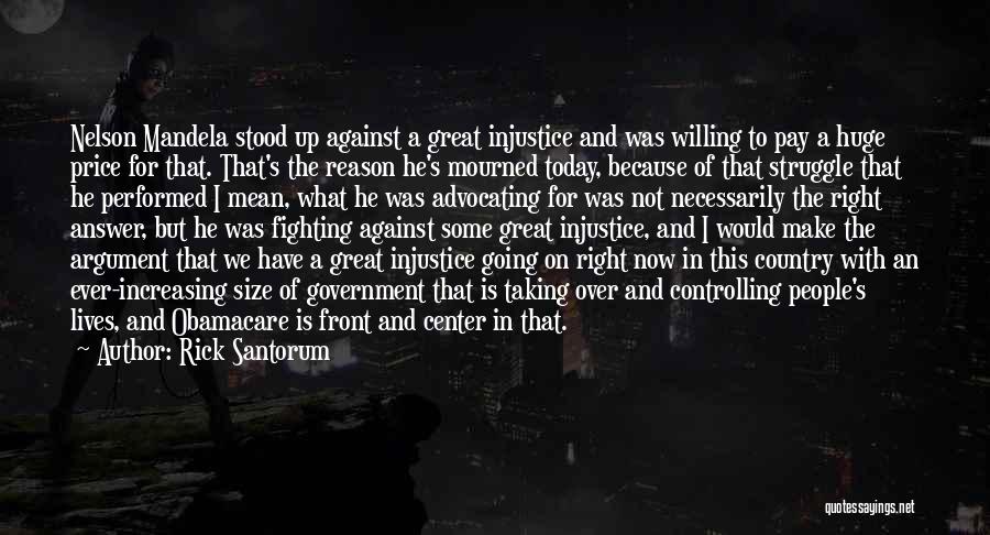 Rick Santorum Quotes: Nelson Mandela Stood Up Against A Great Injustice And Was Willing To Pay A Huge Price For That. That's The